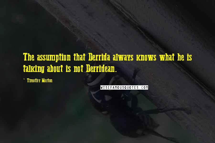 Timothy Morton quotes: The assumption that Derrida always knows what he is talking about is not Derridean.