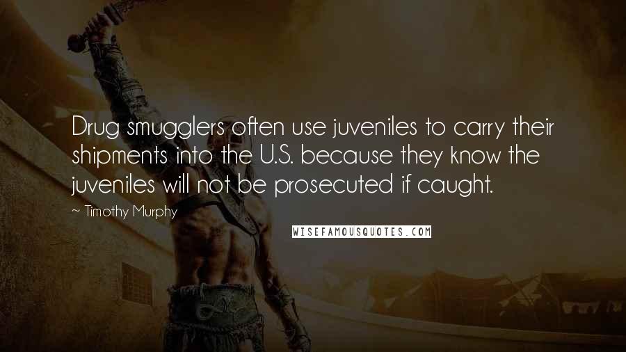 Timothy Murphy quotes: Drug smugglers often use juveniles to carry their shipments into the U.S. because they know the juveniles will not be prosecuted if caught.