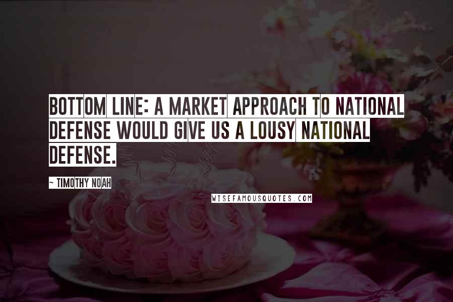 Timothy Noah quotes: Bottom line: A market approach to national defense would give us a lousy national defense.