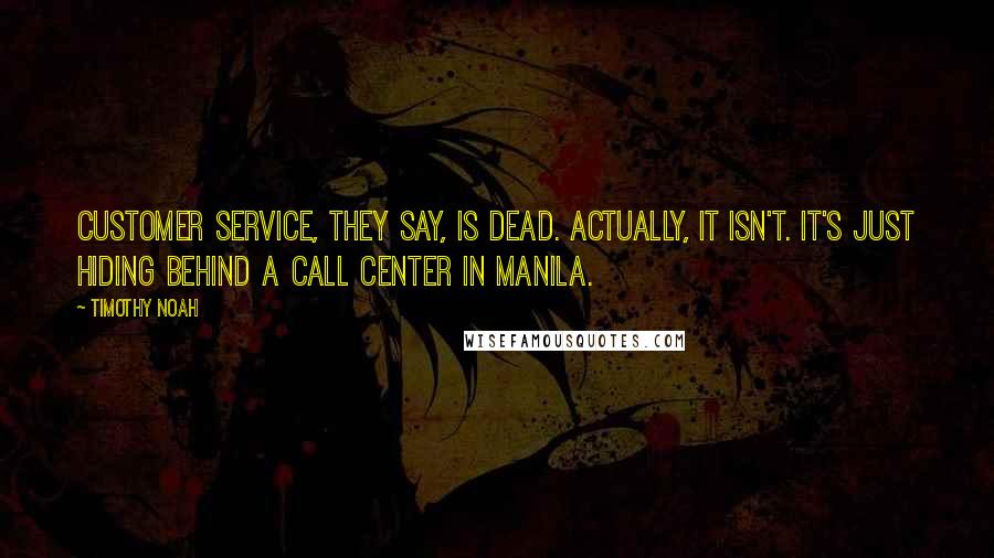 Timothy Noah quotes: Customer service, they say, is dead. Actually, it isn't. It's just hiding behind a call center in Manila. Timothy Noah quotes: Customer service, they say, is dead. Actually, it isn't. It's just hiding behind a call center in Manila.