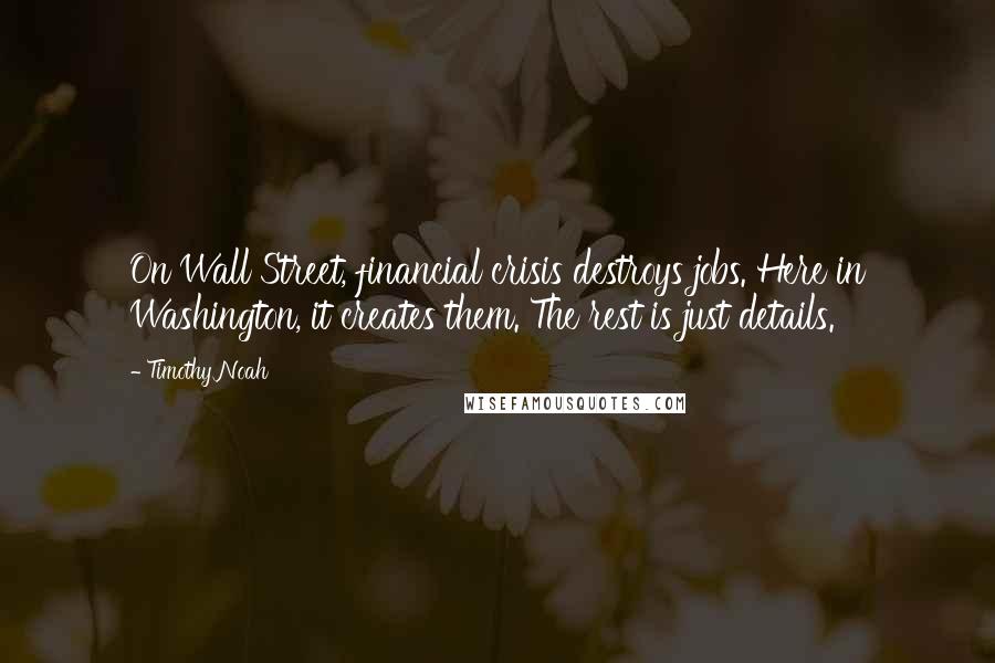 Timothy Noah quotes: On Wall Street, financial crisis destroys jobs. Here in Washington, it creates them. The rest is just details.