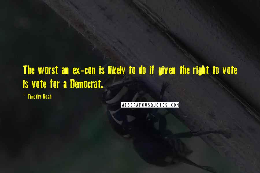 Timothy Noah quotes: The worst an ex-con is likely to do if given the right to vote is vote for a Democrat.