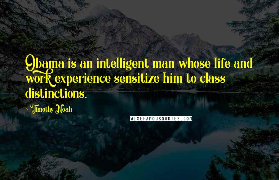 Timothy Noah quotes: Obama is an intelligent man whose life and work experience sensitize him to class distinctions.