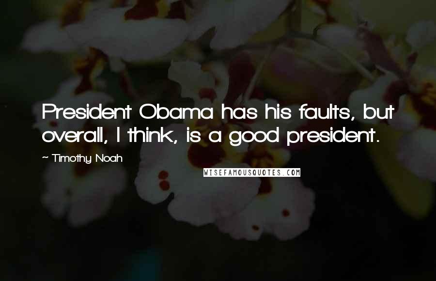 Timothy Noah quotes: President Obama has his faults, but overall, I think, is a good president.
