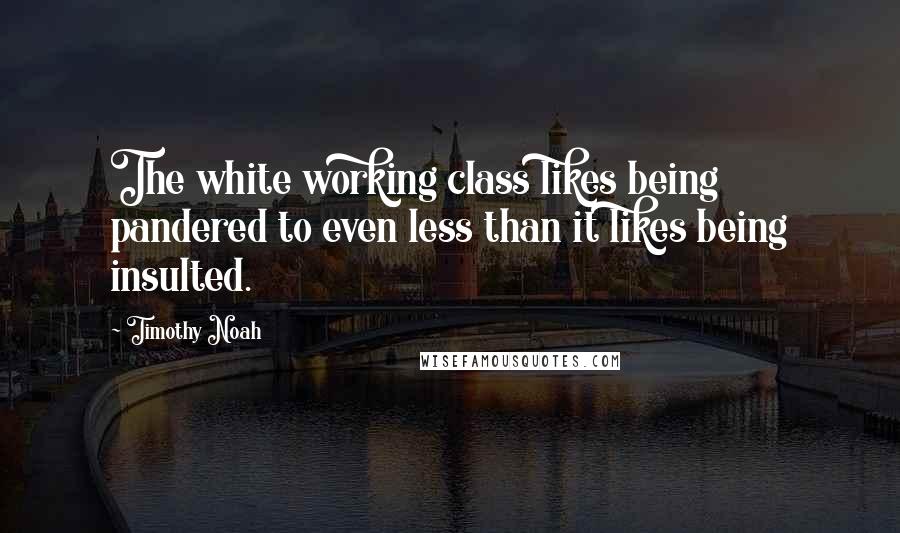 Timothy Noah quotes: The white working class likes being pandered to even less than it likes being insulted.