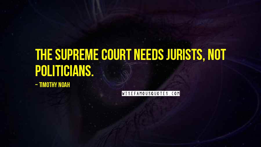 Timothy Noah quotes: The Supreme Court needs jurists, not politicians.