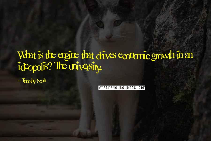 Timothy Noah quotes: What is the engine that drives economic growth in an ideopolis? The university.