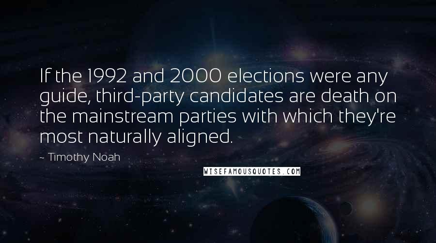 Timothy Noah quotes: If the 1992 and 2000 elections were any guide, third-party candidates are death on the mainstream parties with which they're most naturally aligned. Timothy Noah quotes: If the 1992 and 2000 elections were any guide, third-party candidates are death on the mainstream parties with which they're most naturally aligned.