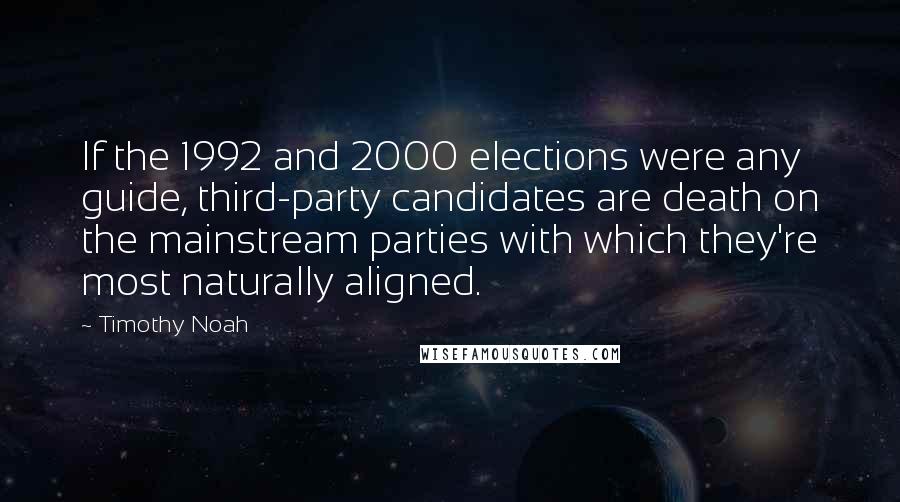 Timothy Noah quotes: If the 1992 and 2000 elections were any guide, third-party candidates are death on the mainstream parties with which they're most naturally aligned.