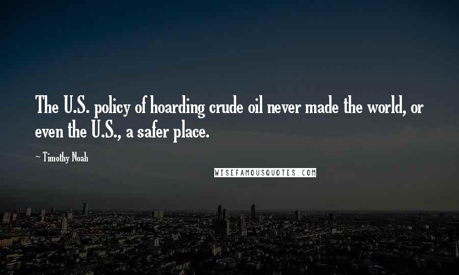 Timothy Noah quotes: The U.S. policy of hoarding crude oil never made the world, or even the U.S., a safer place.
