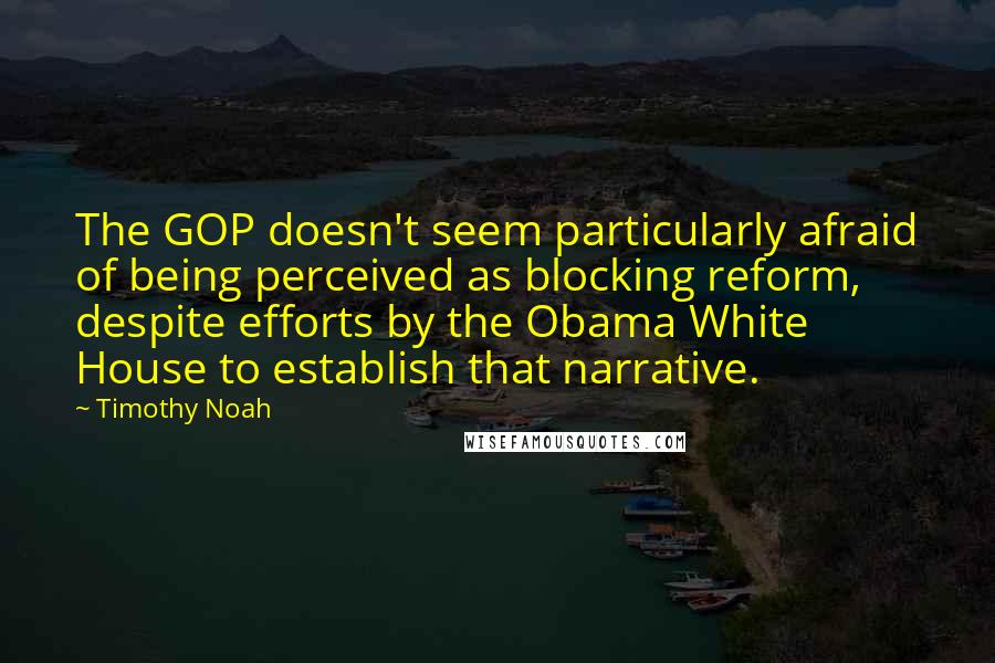 Timothy Noah quotes: The GOP doesn't seem particularly afraid of being perceived as blocking reform, despite efforts by the Obama White House to establish that narrative. Timothy Noah quotes: The GOP doesn't seem particularly afraid of being perceived as blocking reform, despite efforts by the Obama White House to establish that narrative.
