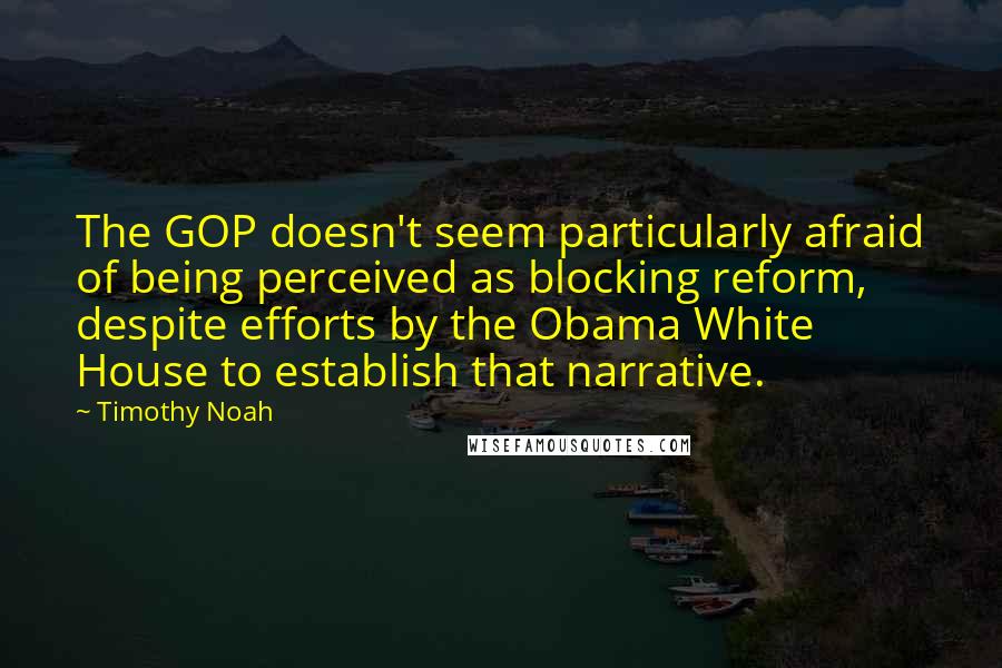 Timothy Noah quotes: The GOP doesn't seem particularly afraid of being perceived as blocking reform, despite efforts by the Obama White House to establish that narrative.