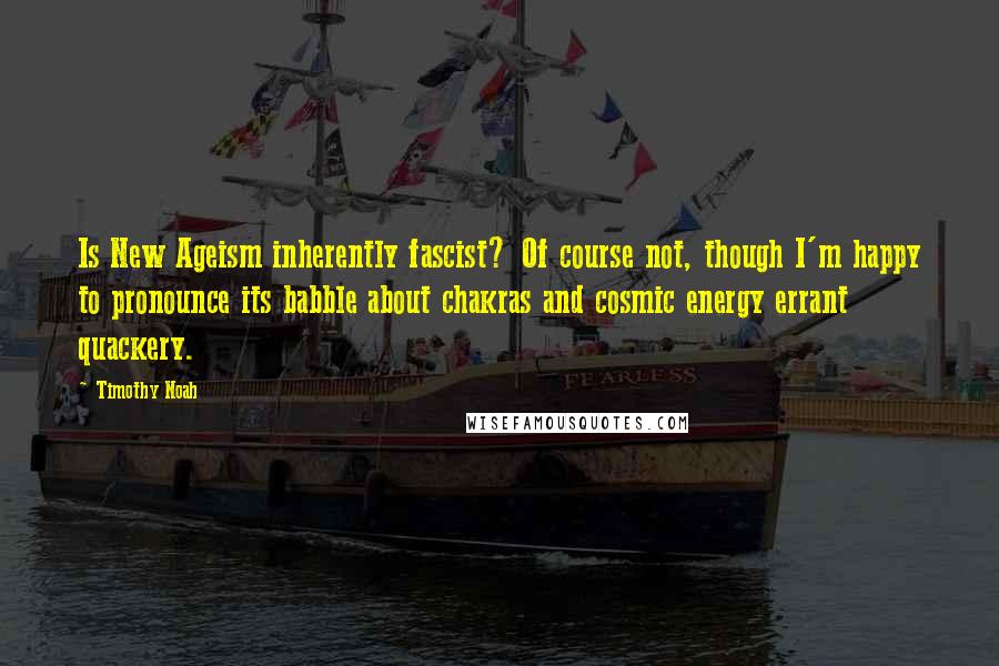 Timothy Noah quotes: Is New Ageism inherently fascist? Of course not, though I'm happy to pronounce its babble about chakras and cosmic energy errant quackery.