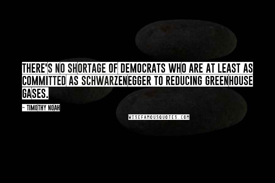 Timothy Noah quotes: There's no shortage of Democrats who are at least as committed as Schwarzenegger to reducing greenhouse gases.