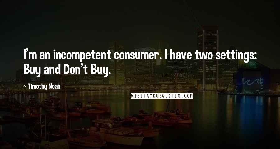 Timothy Noah quotes: I'm an incompetent consumer. I have two settings: Buy and Don't Buy.