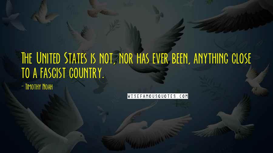 Timothy Noah quotes: The United States is not, nor has ever been, anything close to a fascist country.