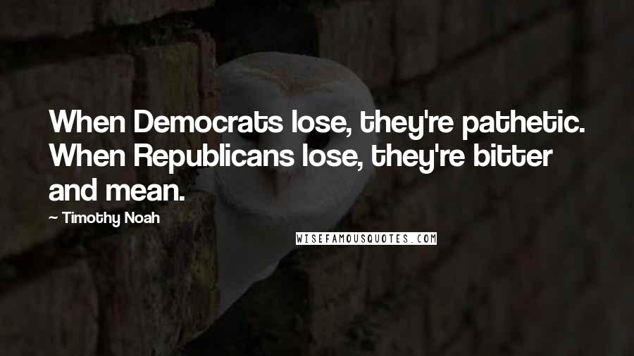 Timothy Noah quotes: When Democrats lose, they're pathetic. When Republicans lose, they're bitter and mean.