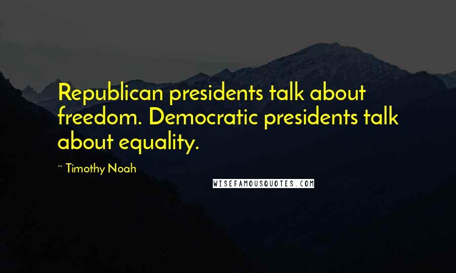 Timothy Noah quotes: Republican presidents talk about freedom. Democratic presidents talk about equality.