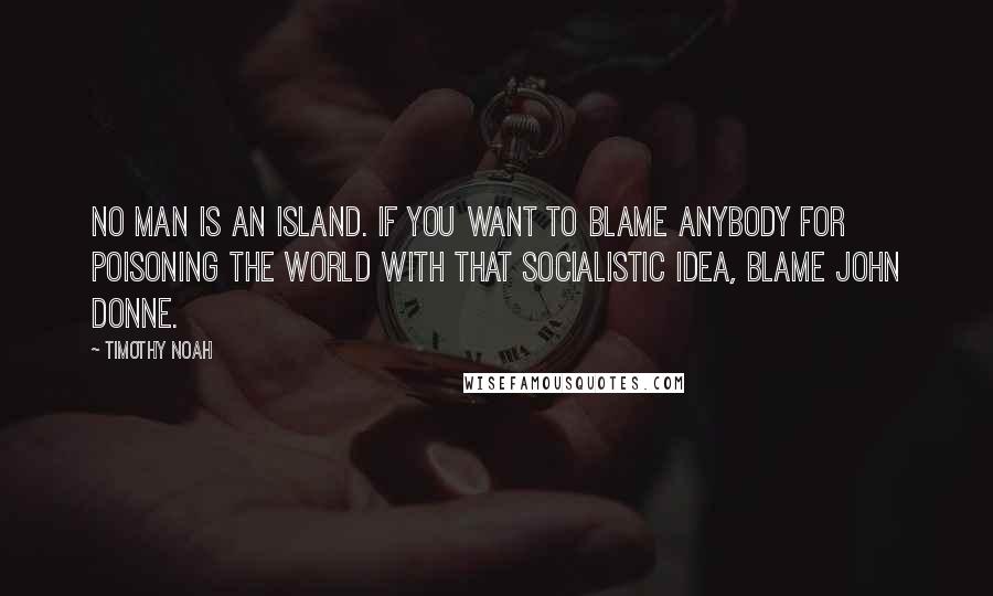 Timothy Noah quotes: No man is an island. If you want to blame anybody for poisoning the world with that socialistic idea, blame John Donne.
