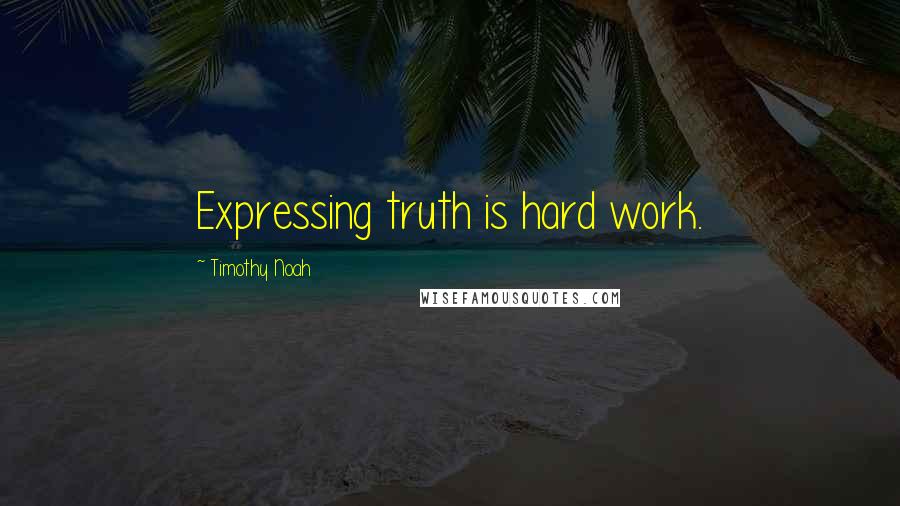 Timothy Noah quotes: Expressing truth is hard work.