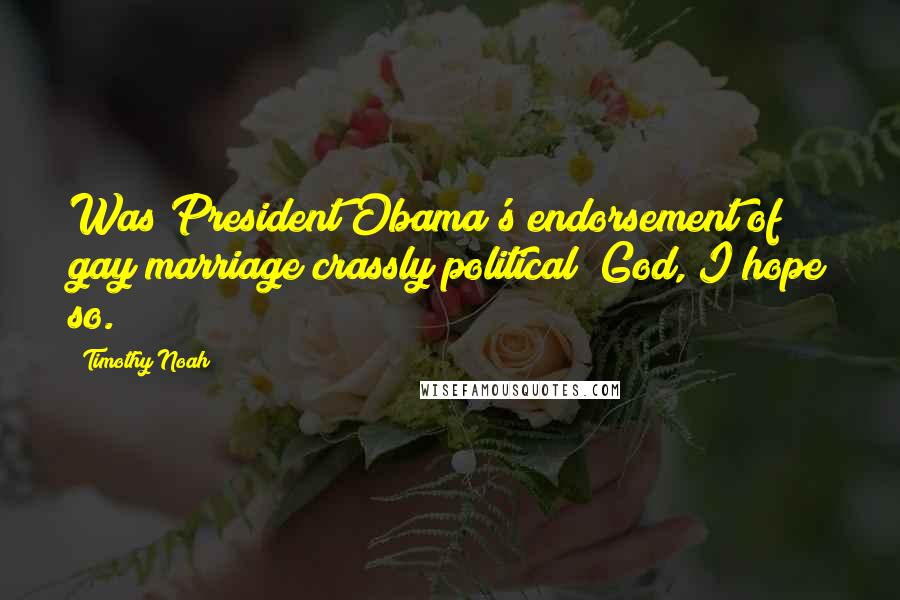 Timothy Noah quotes: Was President Obama's endorsement of gay marriage crassly political? God, I hope so.