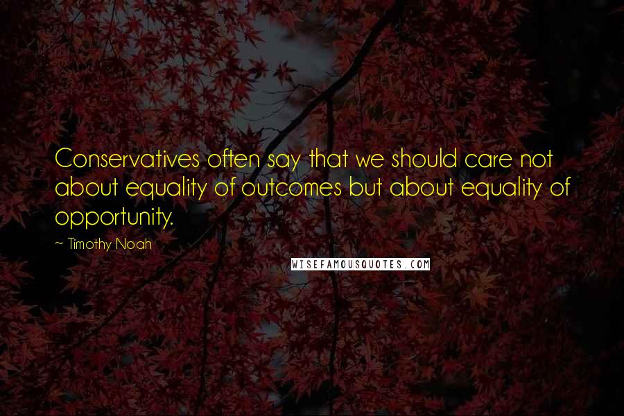 Timothy Noah quotes: Conservatives often say that we should care not about equality of outcomes but about equality of opportunity.