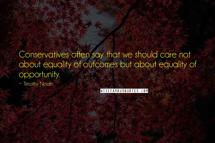 Timothy Noah quotes: Conservatives often say that we should care not about equality of outcomes but about equality of opportunity. Timothy Noah quotes: Conservatives often say that we should care not about equality of outcomes but about equality of opportunity.
