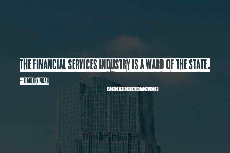 Timothy Noah quotes: The financial services industry is a ward of the state.