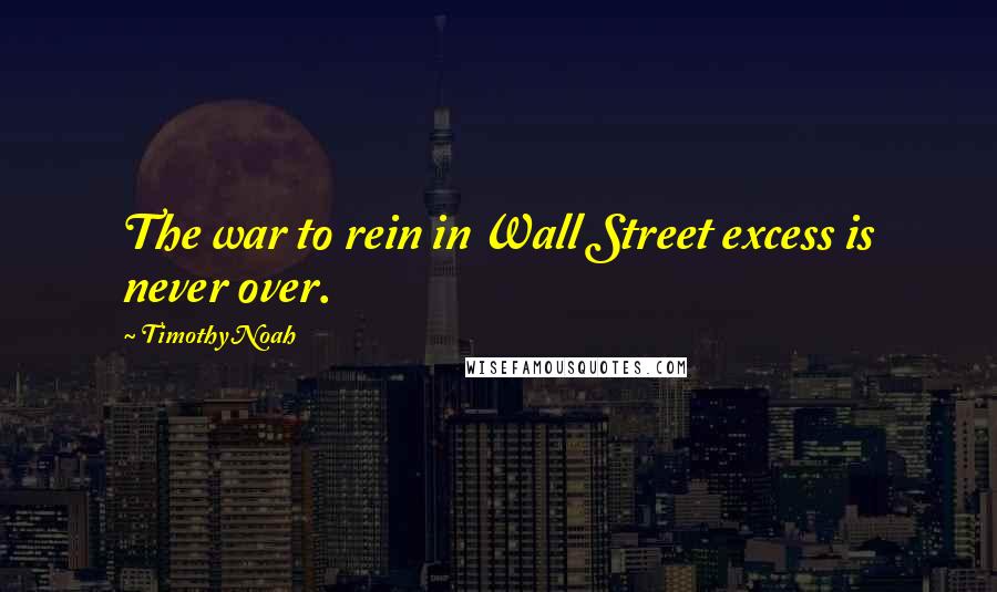 Timothy Noah quotes: The war to rein in Wall Street excess is never over.