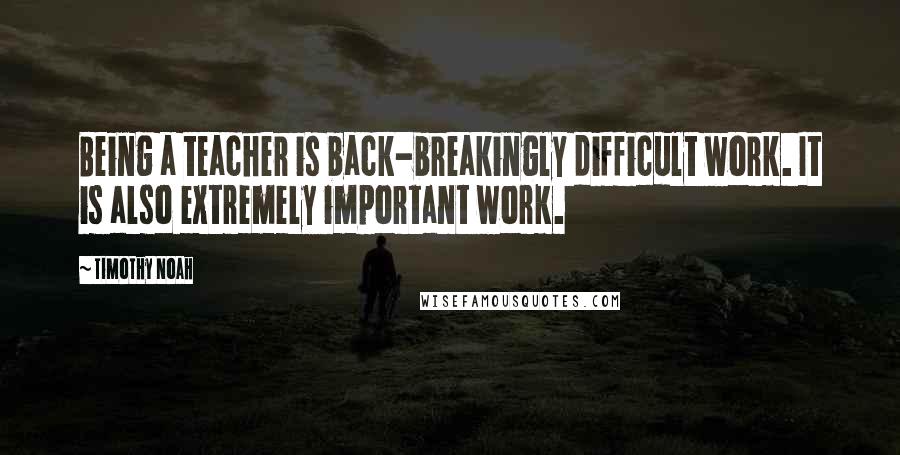 Timothy Noah quotes: Being a teacher is back-breakingly difficult work. It is also extremely important work.