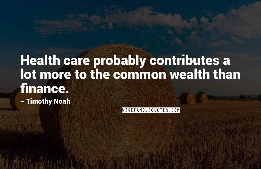 Timothy Noah quotes: Health care probably contributes a lot more to the common wealth than finance.