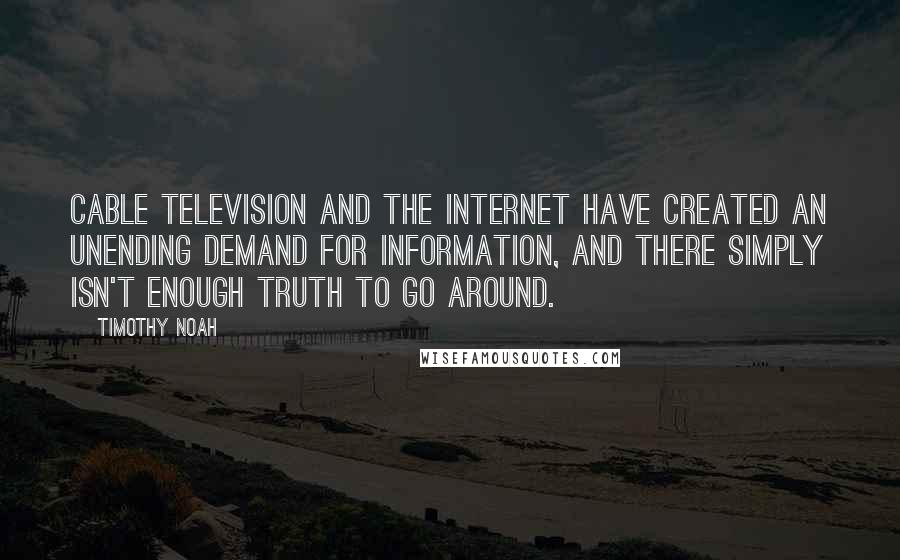 Timothy Noah quotes: Cable television and the Internet have created an unending demand for information, and there simply isn't enough truth to go around. Timothy Noah quotes: Cable television and the Internet have created an unending demand for information, and there simply isn't enough truth to go around.