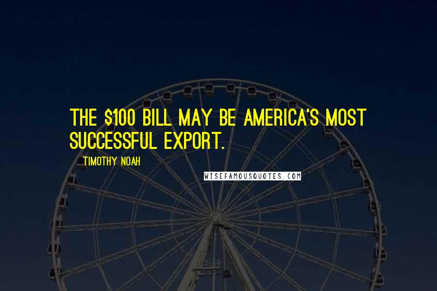 Timothy Noah quotes: The $100 bill may be America's most successful export.