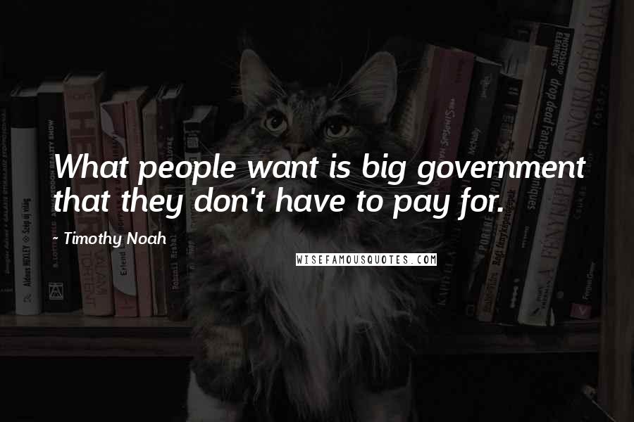 Timothy Noah quotes: What people want is big government that they don't have to pay for.