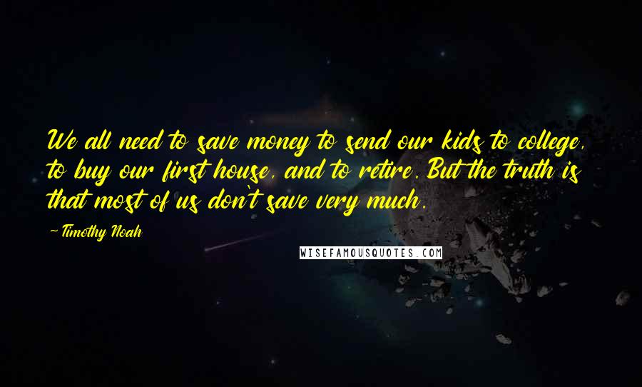 Timothy Noah quotes: We all need to save money to send our kids to college, to buy our first house, and to retire. But the truth is that most of us don't save Timothy Noah quotes: We all need to save money to send our kids to college, to buy our first house, and to retire. But the truth is that most of us don't save