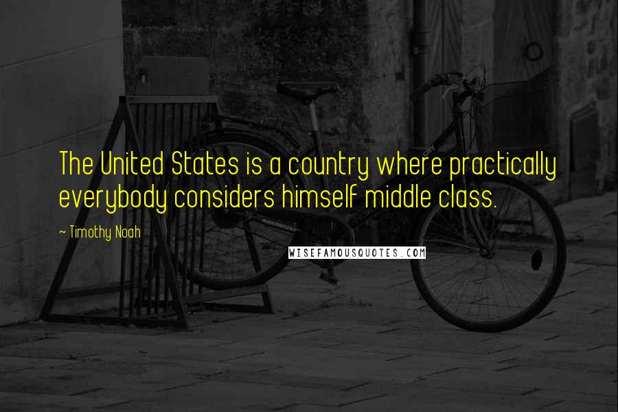 Timothy Noah quotes: The United States is a country where practically everybody considers himself middle class.