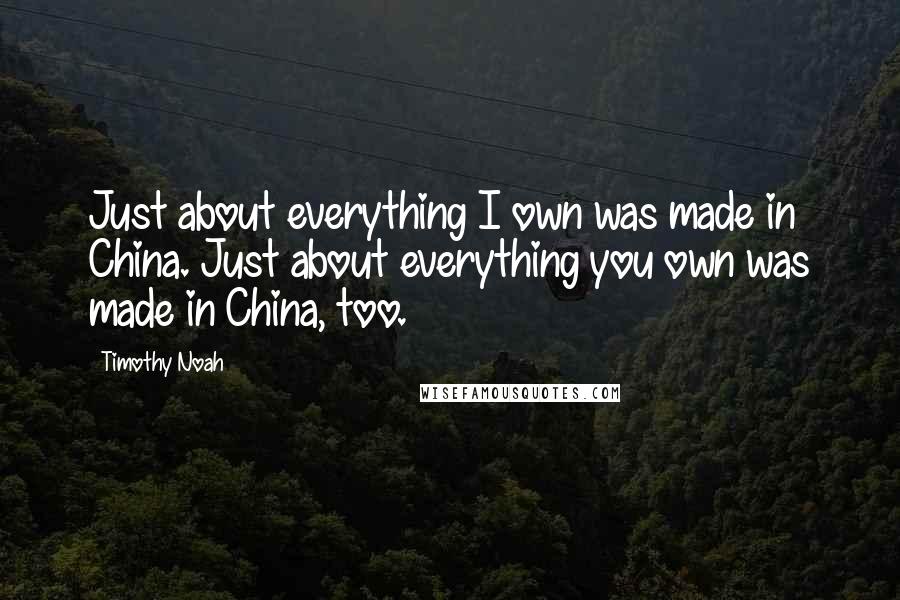 Timothy Noah quotes: Just about everything I own was made in China. Just about everything you own was made in China, too. Timothy Noah quotes: Just about everything I own was made in China. Just about everything you own was made in China, too.