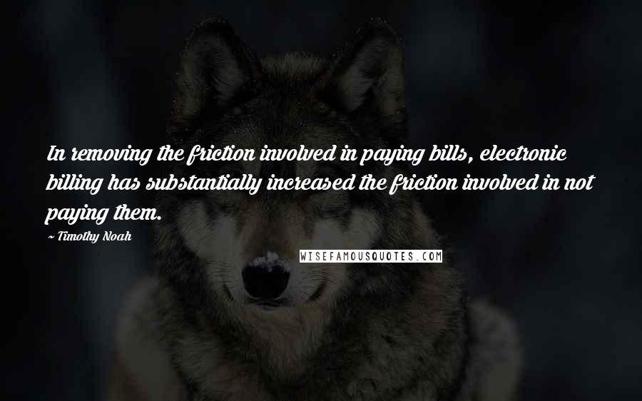 Timothy Noah quotes: In removing the friction involved in paying bills, electronic billing has substantially increased the friction involved in not paying them.