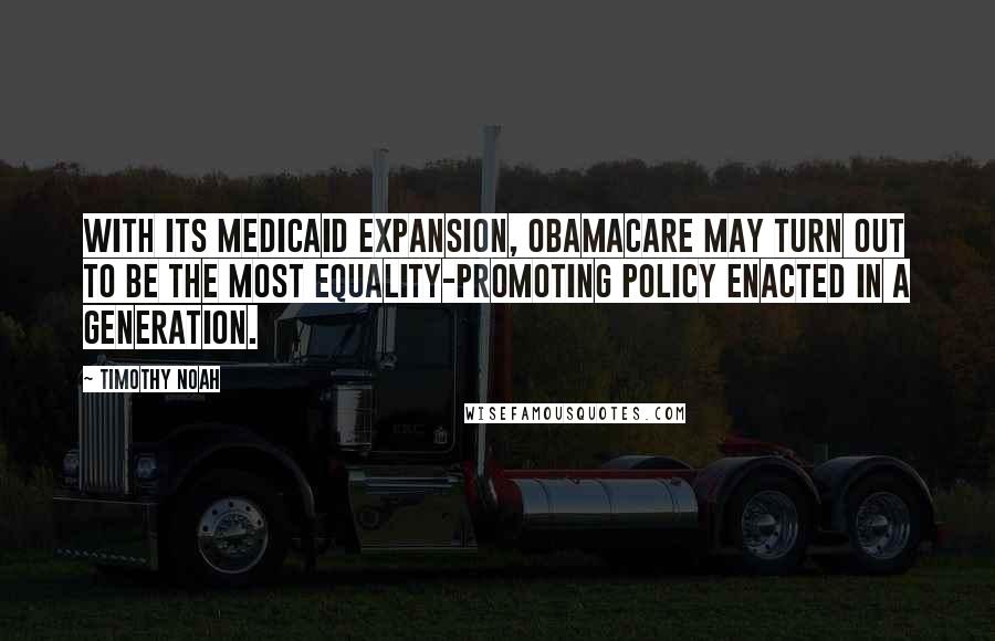 Timothy Noah quotes: With its Medicaid expansion, Obamacare may turn out to be the most equality-promoting policy enacted in a generation. Timothy Noah quotes: With its Medicaid expansion, Obamacare may turn out to be the most equality-promoting policy enacted in a generation.