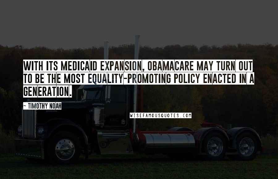 Timothy Noah quotes: With its Medicaid expansion, Obamacare may turn out to be the most equality-promoting policy enacted in a generation.