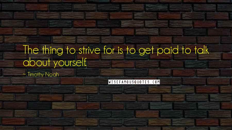 Timothy Noah quotes: The thing to strive for is to get paid to talk about yourself.