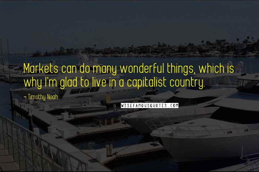 Timothy Noah quotes: Markets can do many wonderful things, which is why I'm glad to live in a capitalist country.