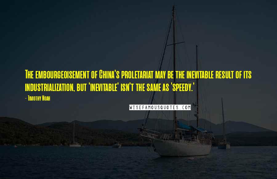 Timothy Noah quotes: The embourgeoisement of China's proletariat may be the inevitable result of its industrialization, but 'inevitable' isn't the same as 'speedy.'