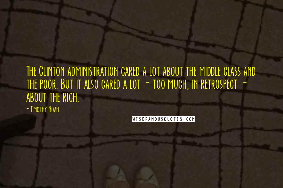 Timothy Noah quotes: The Clinton administration cared a lot about the middle class and the poor. But it also cared a lot - too much, in retrospect - about the rich. Timothy Noah quotes: The Clinton administration cared a lot about the middle class and the poor. But it also cared a lot - too much, in retrospect - about the rich.
