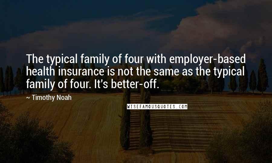 Timothy Noah quotes: The typical family of four with employer-based health insurance is not the same as the typical family of four. It's better-off. Timothy Noah quotes: The typical family of four with employer-based health insurance is not the same as the typical family of four. It's better-off.