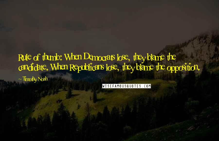 Timothy Noah quotes: Rule of thumb: When Democrats lose, they blame the candidate. When Republicans lose, they blame the opposition.