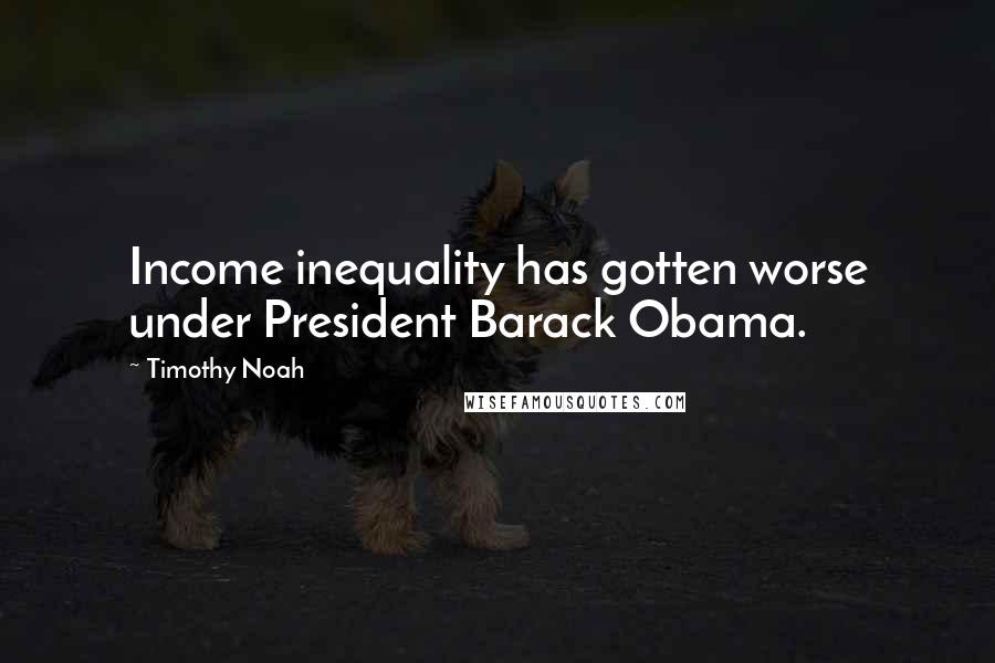 Timothy Noah quotes: Income inequality has gotten worse under President Barack Obama.