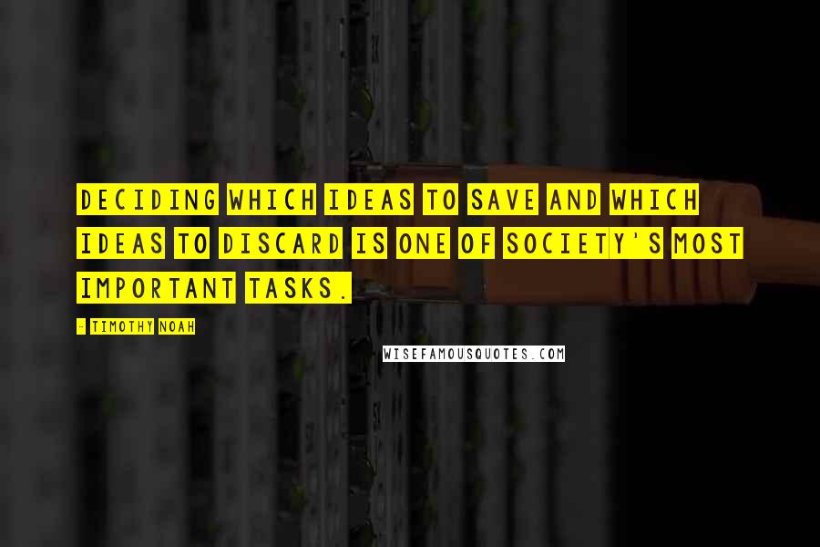 Timothy Noah quotes: Deciding which ideas to save and which ideas to discard is one of society's most important tasks.