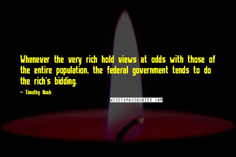 Timothy Noah quotes: Whenever the very rich hold views at odds with those of the entire population, the federal government tends to do the rich's bidding.