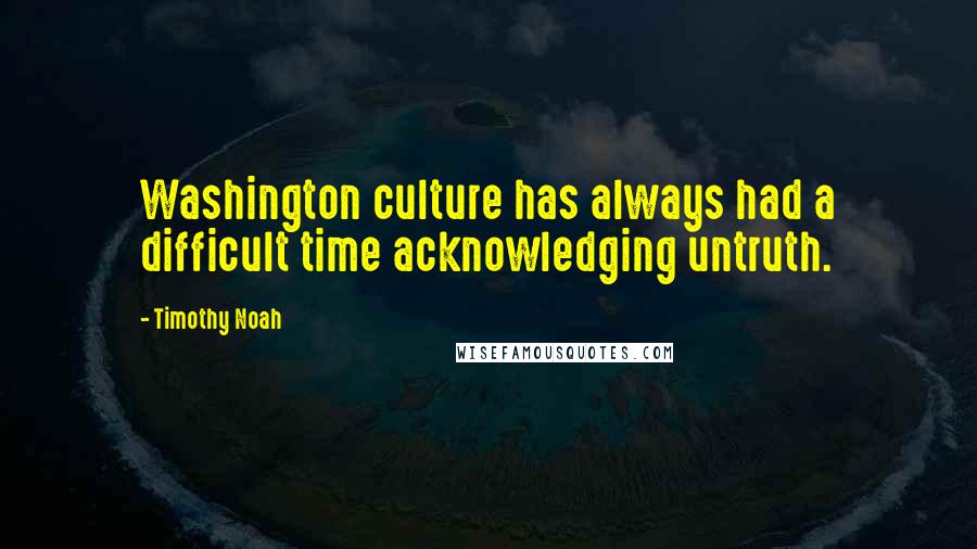 Timothy Noah quotes: Washington culture has always had a difficult time acknowledging untruth.
